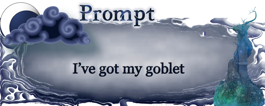 Word Prompt: I've got my goblet