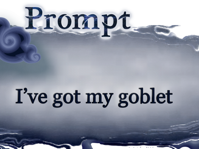 Word Prompt: I've got my goblet